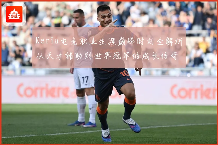 Keria电竞职业生涯巅峰时刻全解析从天才辅助到世界冠军的成长传奇之路