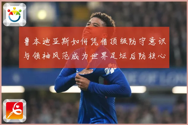 鲁本迪亚斯如何凭借顶级防守意识与领袖风范成为世界足坛后防核心人物