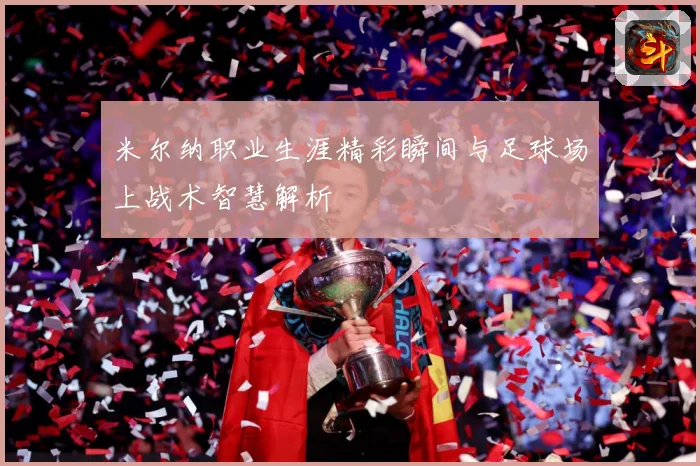 米尔纳职业生涯精彩瞬间与足球场上战术智慧解析