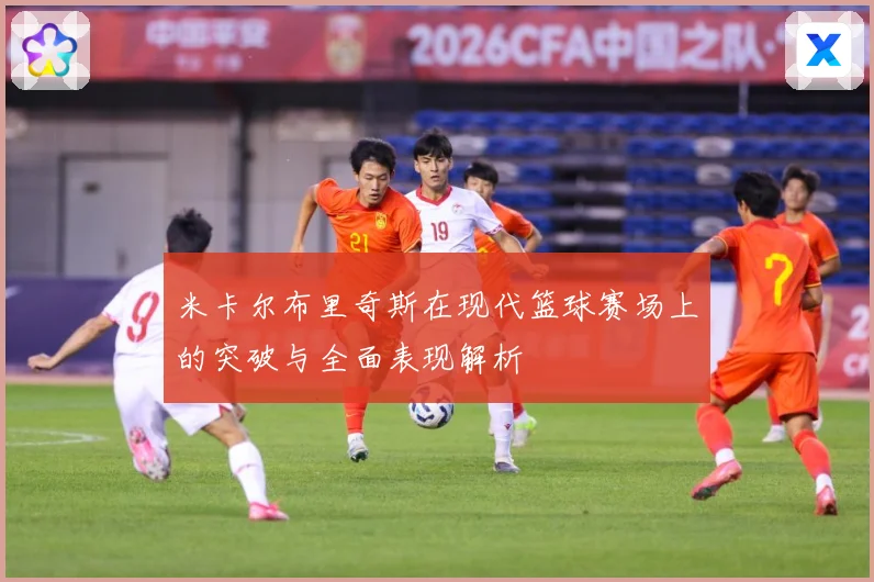 米卡尔布里奇斯在现代篮球赛场上的突破与全面表现解析