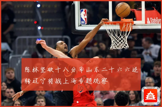 陈林坚砍十八分率山东二十六六逆转辽宁将战上海专题观察