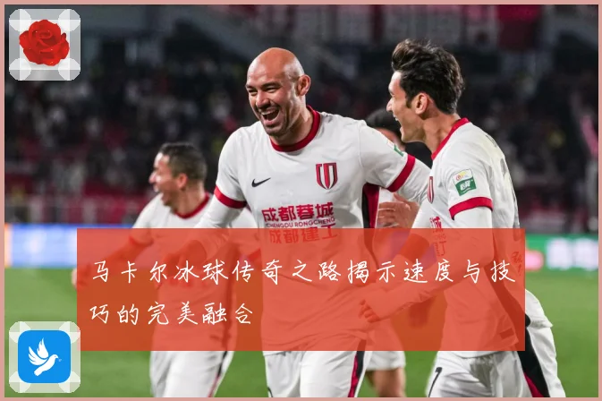 马卡尔冰球传奇之路揭示速度与技巧的完美融合