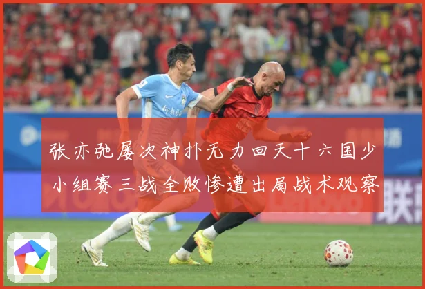 张亦弛屡次神扑无力回天十六国少小组赛三战全败惨遭出局战术观察