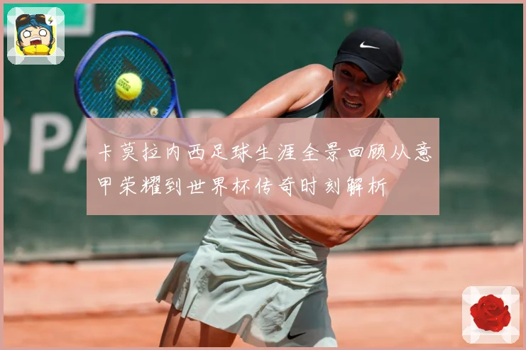 卡莫拉内西足球生涯全景回顾从意甲荣耀到世界杯传奇时刻解析