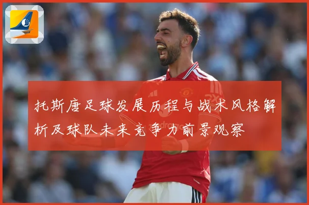 托斯唐足球发展历程与战术风格解析及球队未来竞争力前景观察