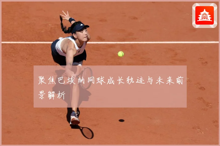 聚焦巴埃纳网球成长轨迹与未来前景解析