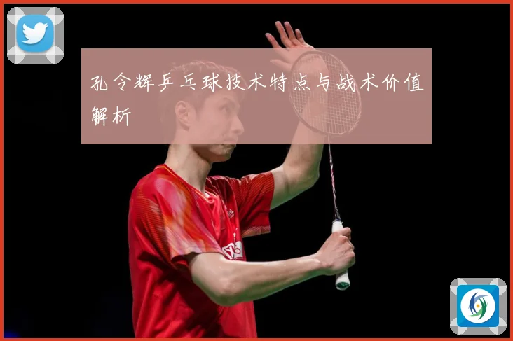 孔令辉乒乓球技术特点与战术价值解析