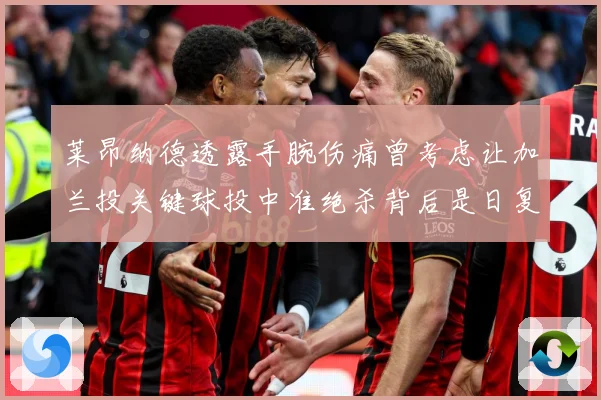 莱昂纳德透露手腕伤痛曾考虑让加兰投关键球投中准绝杀背后是日复赛场复盘