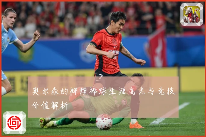 奥尔森的辉煌棒球生涯高光与竞技价值解析