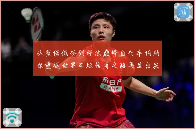 从重伤低谷到环法巅峰自行车伯纳尔重返世界车坛传奇之路再度出发