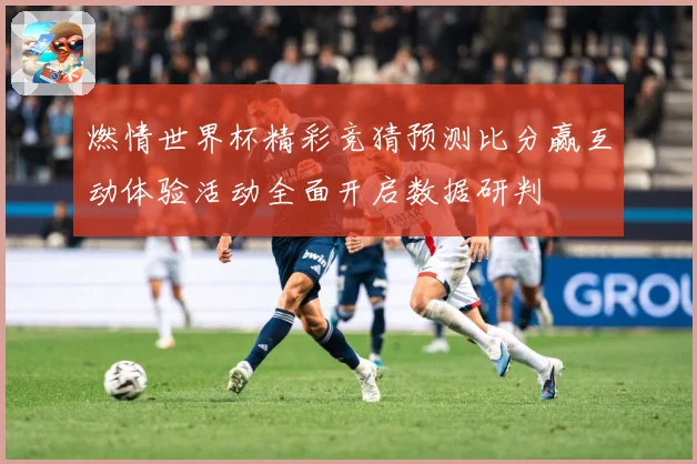 燃情世界杯精彩竞猜预测比分赢互动体验活动全面开启数据研判