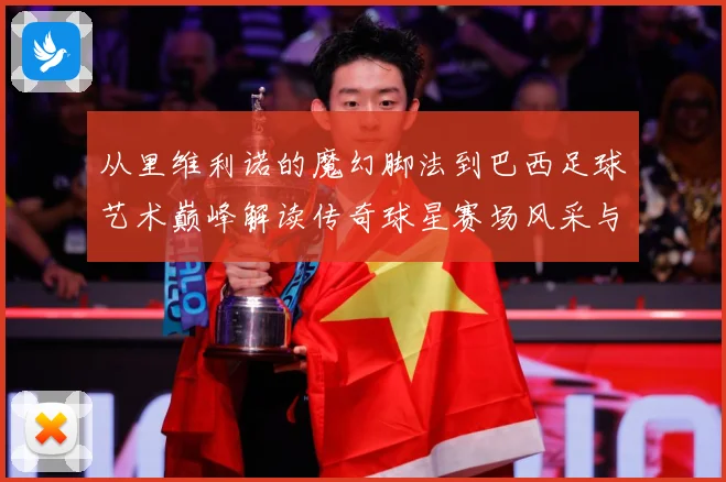 从里维利诺的魔幻脚法到巴西足球艺术巅峰解读传奇球星赛场风采与时代影响解析