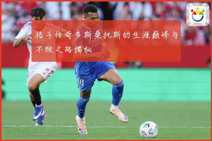 格斗传奇多斯桑托斯的生涯巅峰与不败之路揭秘