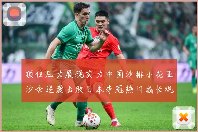 顶住压力展现实力中国沙排小花亚沙会逆袭击败日本夺冠热门成长观察