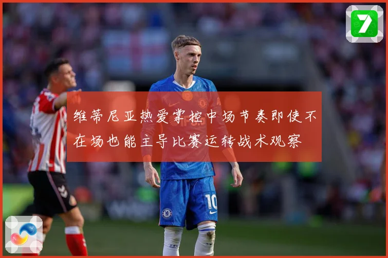 维蒂尼亚热爱掌控中场节奏即使不在场也能主导比赛运转战术观察