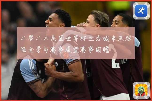 二零二六美国世界杯主办城市及球场全景与赛事展望赛事前瞻