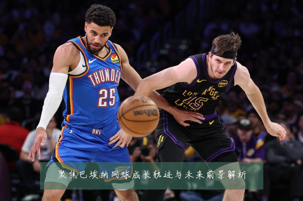 聚焦巴埃纳网球成长轨迹与未来前景解析