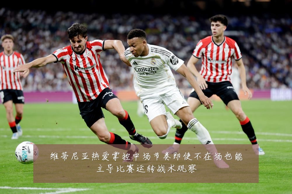 维蒂尼亚热爱掌控中场节奏即使不在场也能主导比赛运转战术观察