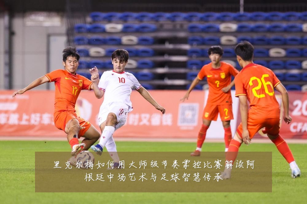 里克尔梅如何用大师级节奏掌控比赛解读阿根廷中场艺术与足球智慧传承