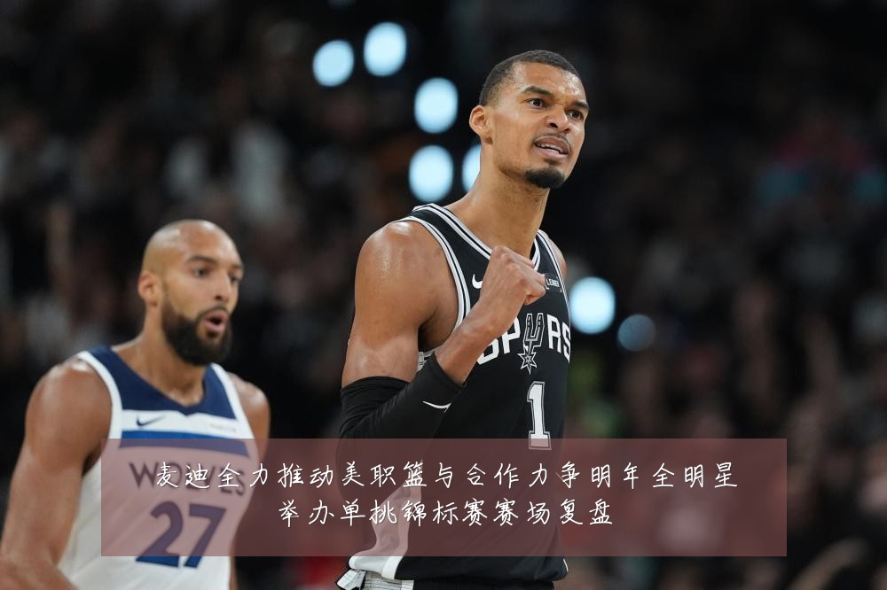 麦迪全力推动美职篮与合作力争明年全明星举办单挑锦标赛赛场复盘