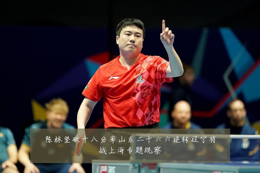 陈林坚砍十八分率山东二十六六逆转辽宁将战上海专题观察
